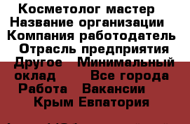 Косметолог-мастер › Название организации ­ Компания-работодатель › Отрасль предприятия ­ Другое › Минимальный оклад ­ 1 - Все города Работа » Вакансии   . Крым,Евпатория